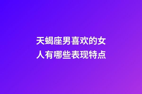 天蝎座男喜欢的女人有哪些表现特点-第1张-星座运势-玄机派