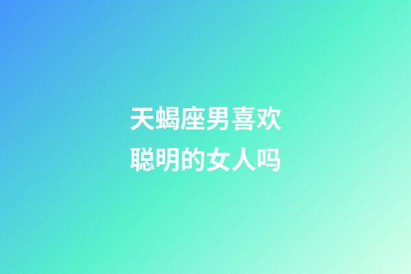 天蝎座男喜欢聪明的女人吗-第1张-星座运势-玄机派