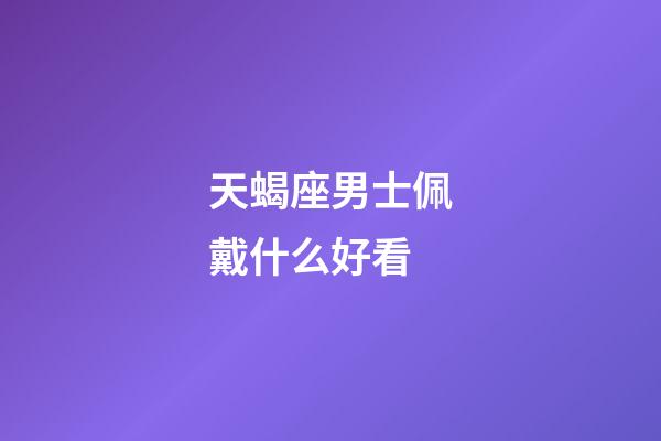 天蝎座男士佩戴什么好看-第1张-星座运势-玄机派