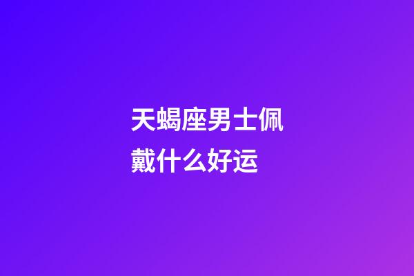 天蝎座男士佩戴什么好运-第1张-星座运势-玄机派