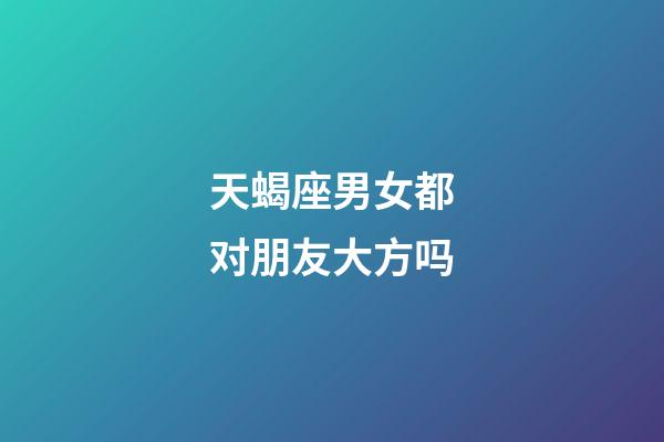 天蝎座男女都对朋友大方吗-第1张-星座运势-玄机派