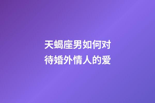天蝎座男如何对待婚外情人的爱-第1张-星座运势-玄机派
