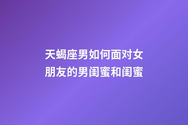天蝎座男如何面对女朋友的男闺蜜和闺蜜-第1张-星座运势-玄机派