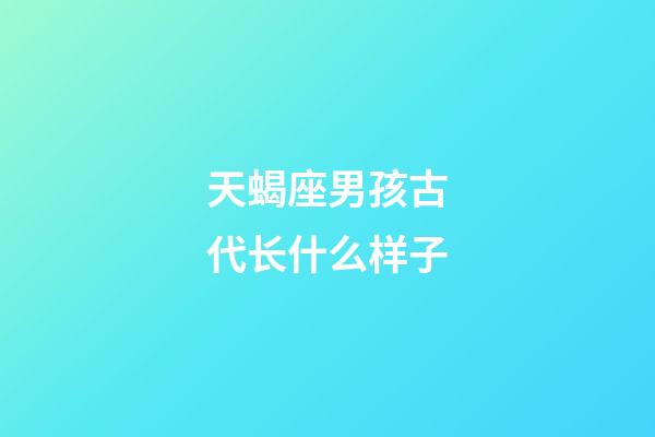 天蝎座男孩古代长什么样子-第1张-星座运势-玄机派