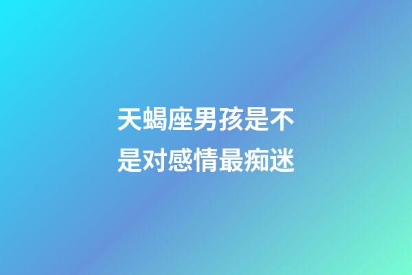 天蝎座男孩是不是对感情最痴迷-第1张-星座运势-玄机派