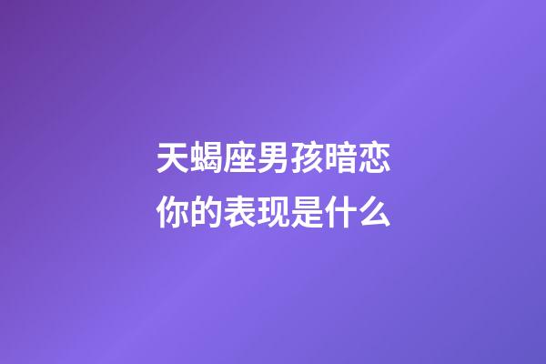 天蝎座男孩暗恋你的表现是什么-第1张-星座运势-玄机派