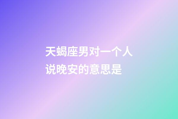 天蝎座男对一个人说晚安的意思是-第1张-星座运势-玄机派