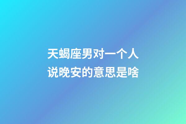 天蝎座男对一个人说晚安的意思是啥-第1张-星座运势-玄机派