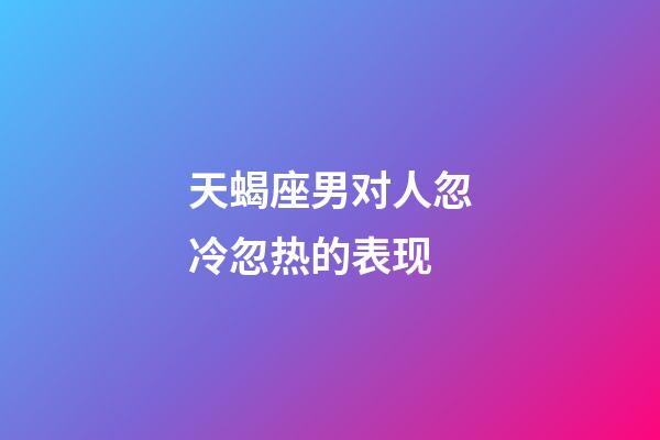天蝎座男对人忽冷忽热的表现-第1张-星座运势-玄机派