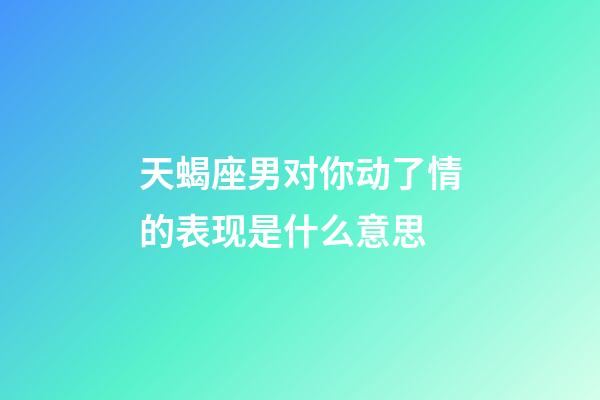 天蝎座男对你动了情的表现是什么意思-第1张-星座运势-玄机派