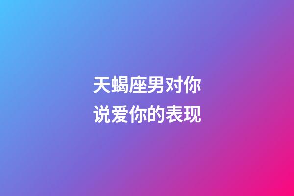 天蝎座男对你说爱你的表现-第1张-星座运势-玄机派