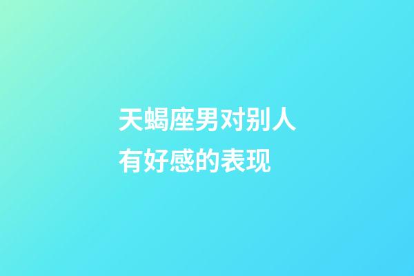 天蝎座男对别人有好感的表现-第1张-星座运势-玄机派