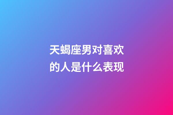 天蝎座男对喜欢的人是什么表现-第1张-星座运势-玄机派