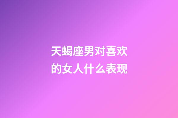 天蝎座男对喜欢的女人什么表现-第1张-星座运势-玄机派