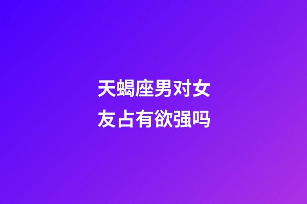 天蝎座男对女友占有欲强吗-第1张-星座运势-玄机派