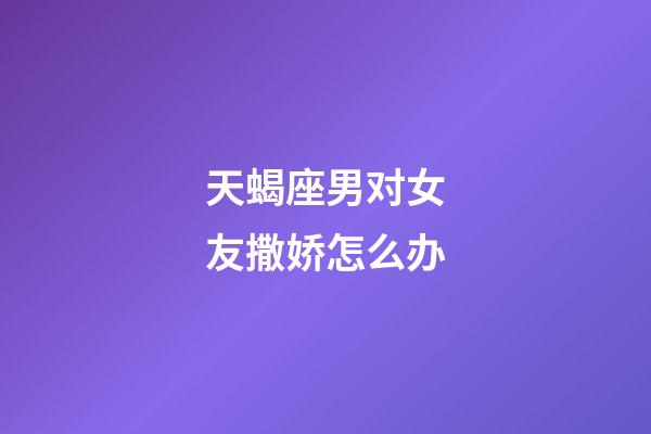 天蝎座男对女友撒娇怎么办-第1张-星座运势-玄机派