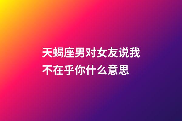 天蝎座男对女友说我不在乎你什么意思-第1张-星座运势-玄机派