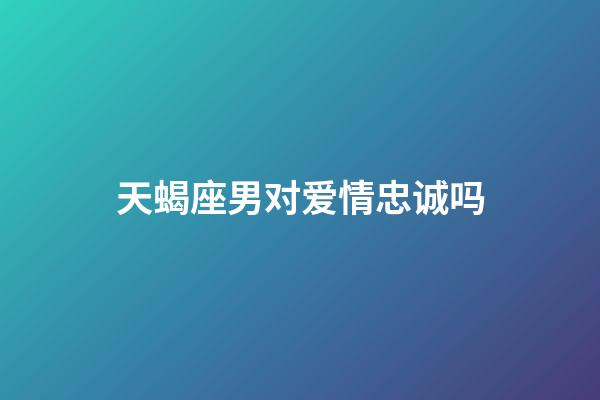 天蝎座男对爱情忠诚吗-第1张-星座运势-玄机派