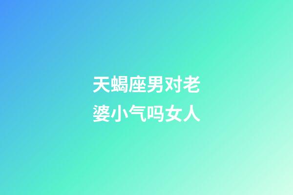 天蝎座男对老婆小气吗女人-第1张-星座运势-玄机派