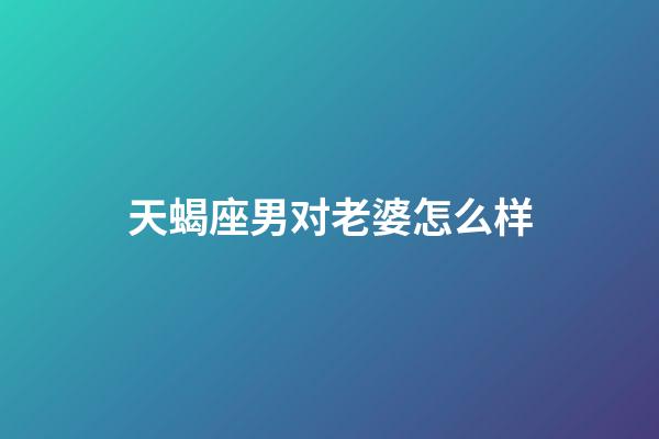 天蝎座男对老婆怎么样-第1张-星座运势-玄机派