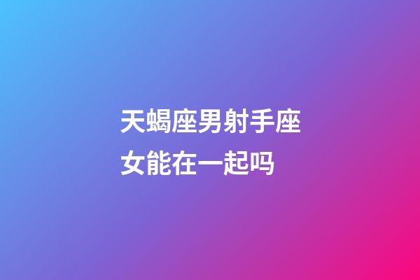 天蝎座男射手座女能在一起吗-第1张-星座运势-玄机派