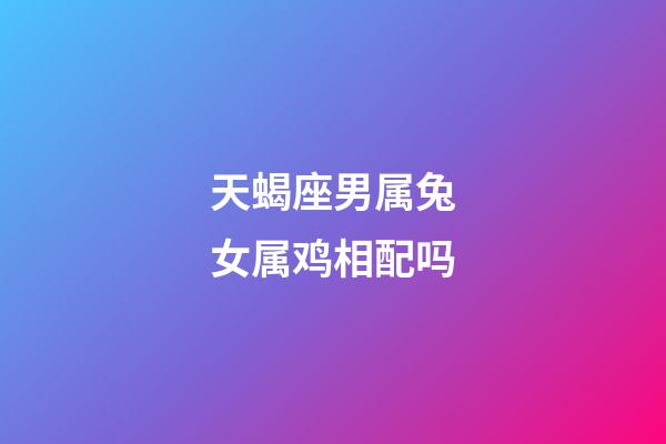 天蝎座男属兔女属鸡相配吗-第1张-星座运势-玄机派