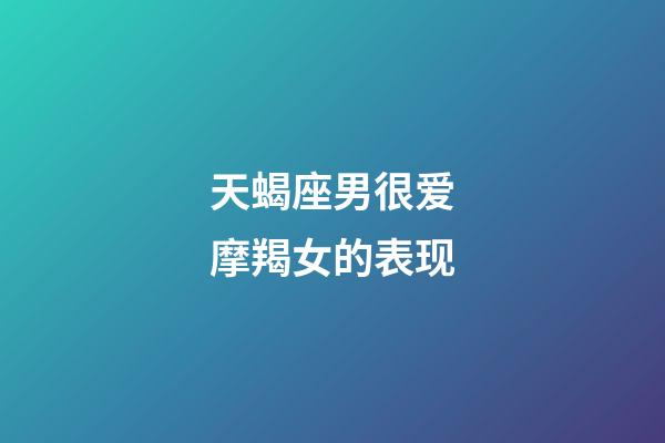 天蝎座男很爱摩羯女的表现-第1张-星座运势-玄机派