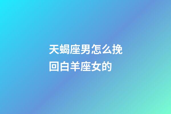 天蝎座男怎么挽回白羊座女的-第1张-星座运势-玄机派