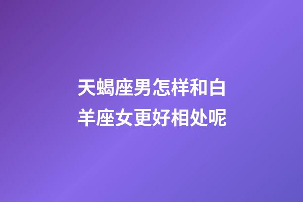 天蝎座男怎样和白羊座女更好相处呢-第1张-星座运势-玄机派