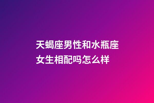 天蝎座男性和水瓶座女生相配吗怎么样-第1张-星座运势-玄机派