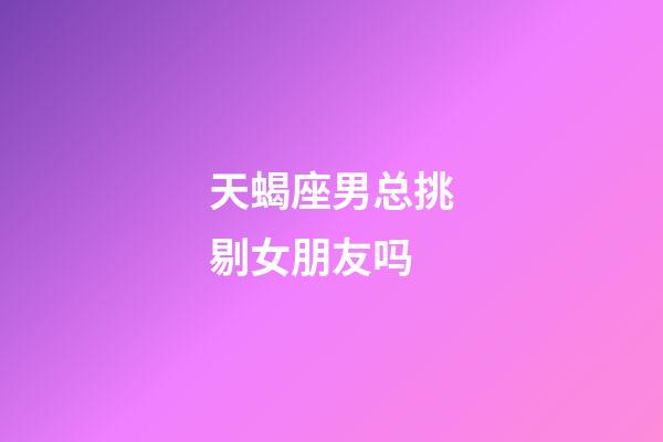 天蝎座男总挑剔女朋友吗-第1张-星座运势-玄机派