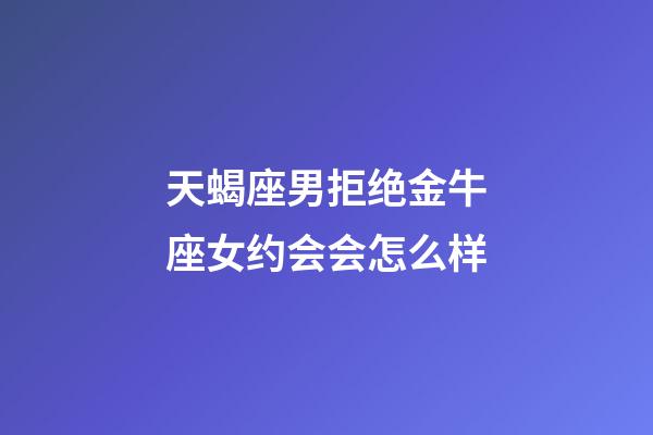 天蝎座男拒绝金牛座女约会会怎么样-第1张-星座运势-玄机派