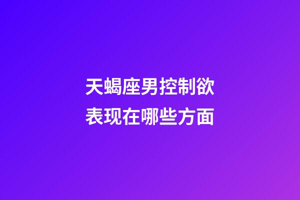 天蝎座男控制欲表现在哪些方面-第1张-星座运势-玄机派