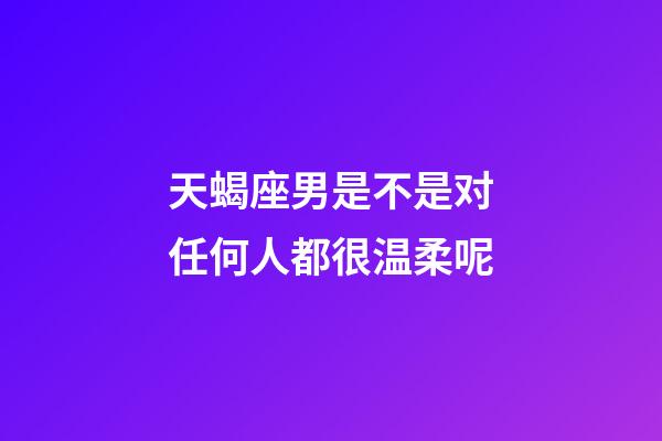 天蝎座男是不是对任何人都很温柔呢-第1张-星座运势-玄机派