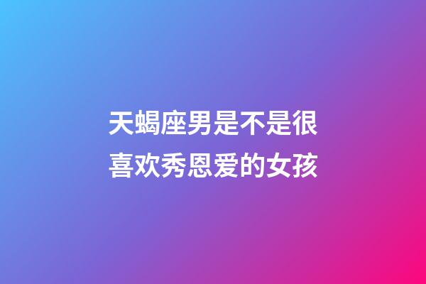 天蝎座男是不是很喜欢秀恩爱的女孩-第1张-星座运势-玄机派