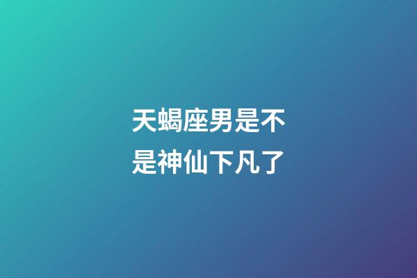 天蝎座男是不是神仙下凡了