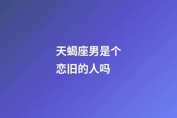 天蝎座男是个恋旧的人吗-第1张-星座运势-玄机派