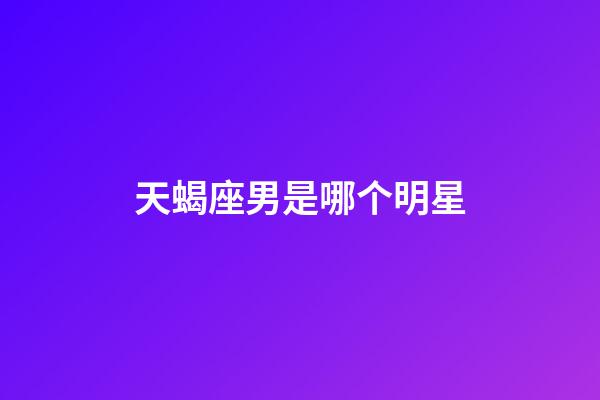 天蝎座男是哪个明星-第1张-星座运势-玄机派