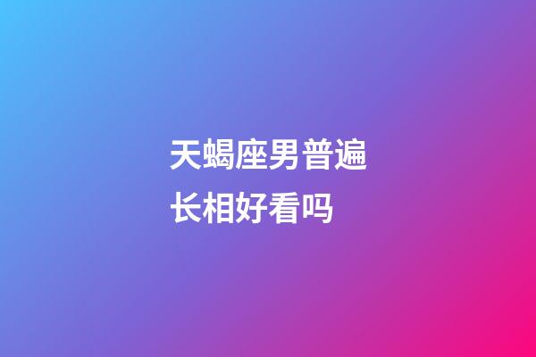 天蝎座男普遍长相好看吗-第1张-星座运势-玄机派