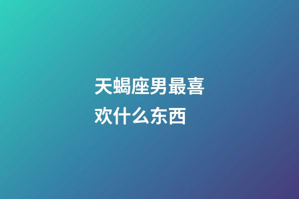 天蝎座男最喜欢什么东西-第1张-星座运势-玄机派