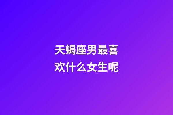天蝎座男最喜欢什么女生呢-第1张-星座运势-玄机派