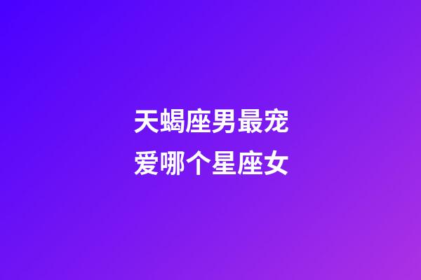 天蝎座男最宠爱哪个星座女-第1张-星座运势-玄机派