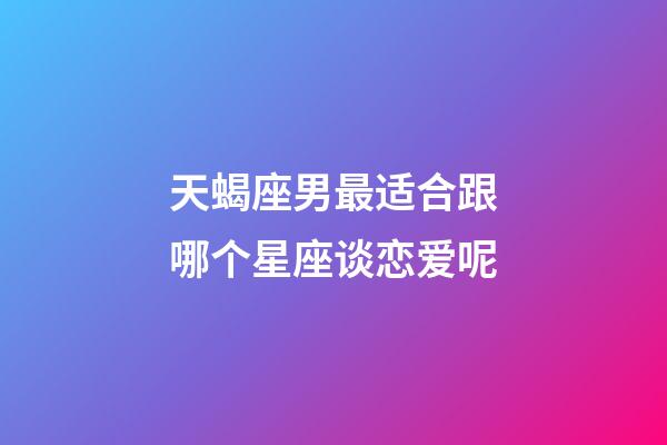 天蝎座男最适合跟哪个星座谈恋爱呢-第1张-星座运势-玄机派