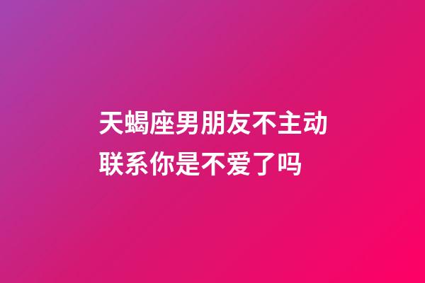 天蝎座男朋友不主动联系你是不爱了吗-第1张-星座运势-玄机派