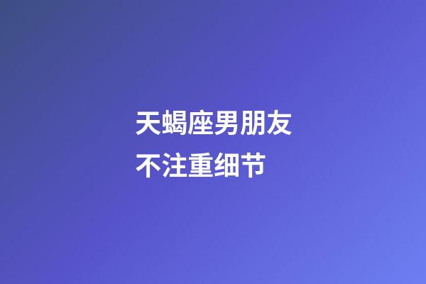 天蝎座男朋友不注重细节-第1张-星座运势-玄机派