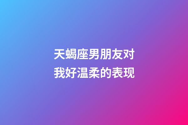 天蝎座男朋友对我好温柔的表现-第1张-星座运势-玄机派