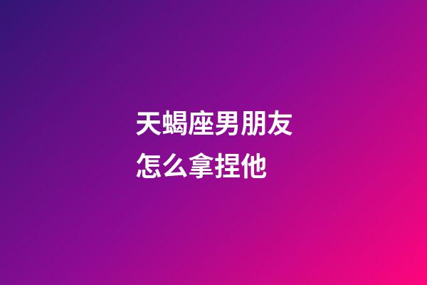 天蝎座男朋友怎么拿捏他-第1张-星座运势-玄机派