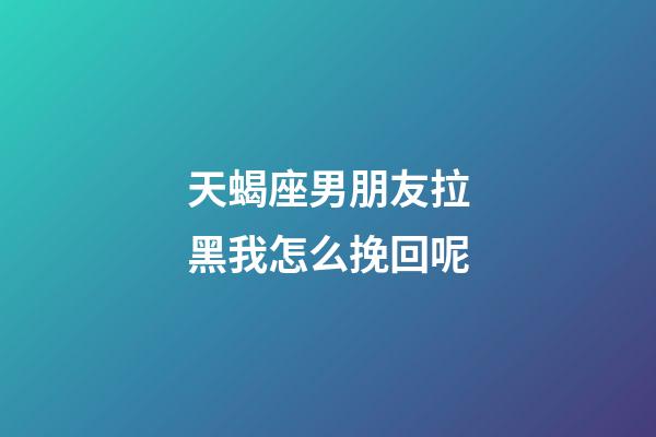 天蝎座男朋友拉黑我怎么挽回呢-第1张-星座运势-玄机派