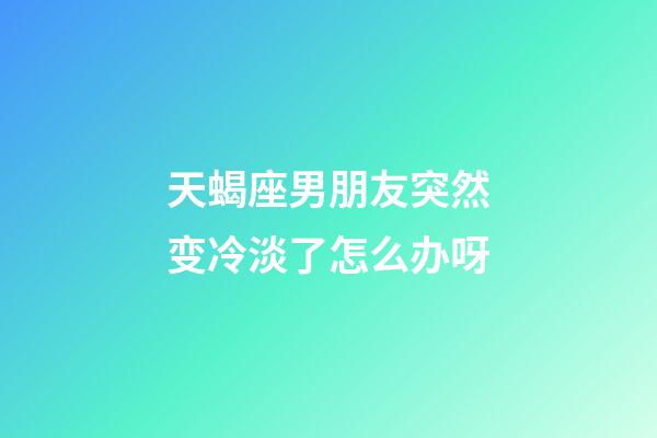 天蝎座男朋友突然变冷淡了怎么办呀-第1张-星座运势-玄机派