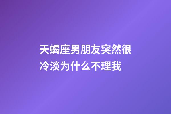 天蝎座男朋友突然很冷淡为什么不理我-第1张-星座运势-玄机派